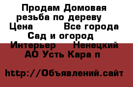 Продам Домовая резьба по дереву  › Цена ­ 500 - Все города Сад и огород » Интерьер   . Ненецкий АО,Усть-Кара п.